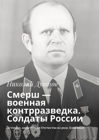 Николай Дуюнов. Смерш – военная контрразведка. Солдаты России. Летопись защитников Отечества из рода Дуюновых