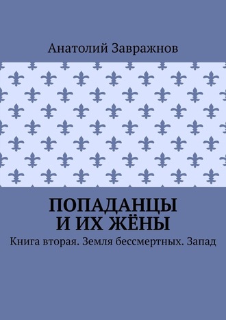 Анатолий Завражнов. Попаданцы и их жёны. Книга вторая. Земля бессмертных. Запад