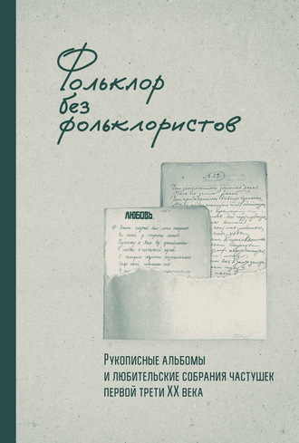 Коллектив авторов. Фольклор без фольклористов. Рукописные альбомы и любительские собрания частушек первой трети XX века