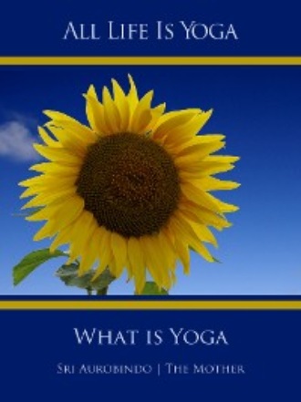 Sri Aurobindo. All Life Is Yoga: What is Yoga
