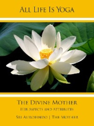 Sri Aurobindo. All Life Is Yoga: The Divine Mother