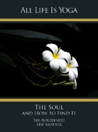 Sri Aurobindo. All Life Is Yoga: The Soul and How to Find It
