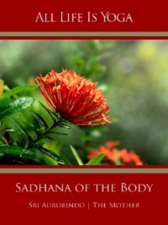 Sri Aurobindo. All Life Is Yoga: Sadhana of the Body