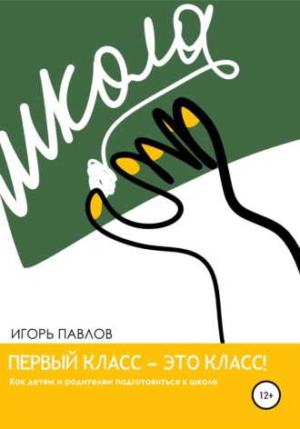 Игорь Вячеславович Павлов. Первый класс — это класс! Как детям и родителям подготовиться к школе