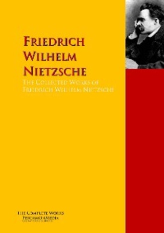 Friedrich Wilhelm Nietzsche. The Collected Works of Friedrich Wilhelm Nietzsche