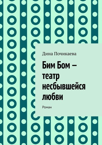 Дина Почикаева. Бим Бом – театр несбывшейся любви. Роман