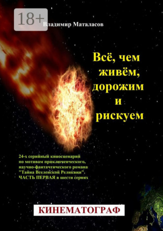 Всё, чем живём, дорожим и рискуем. 24-серийный киносценарий по мотивам приключенческого, научно-фантастического романа «Тайна Вселенской Реликвии». Часть первая в шести сериях. Владимир Анатольевич Маталасов