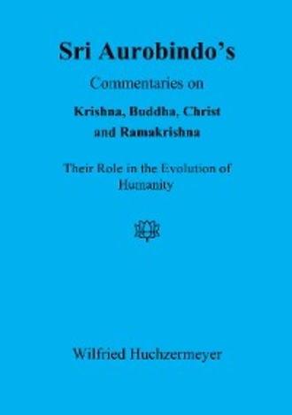 Wilfried Huchzermeyer. Sri Aurobindo's Commentaries on Krishna, Buddha, Christ and Ramakrishna