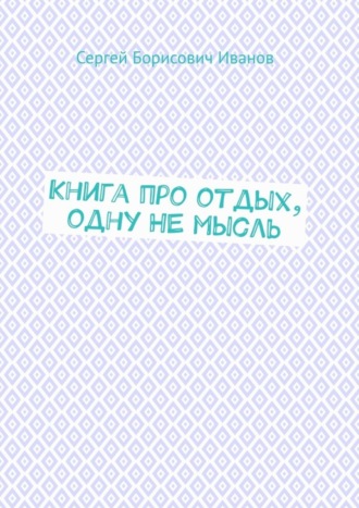 Книга про отдых, одну НЕ мысль. Сергей Борисович Иванов