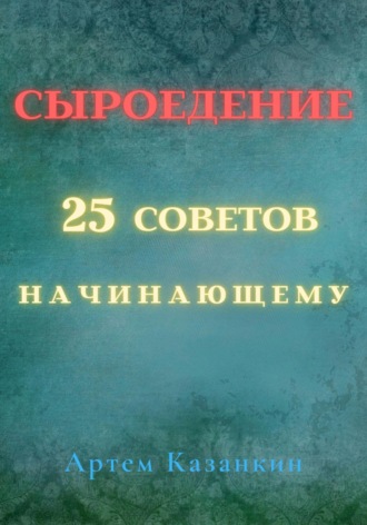 Артем Казанкин. Сыроедение – 25 советов начинающему