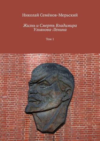 Николай Степанович Семёнов-Мерьский. Жизнь и Смерть Владимира Ульянова-Ленина. Том 1