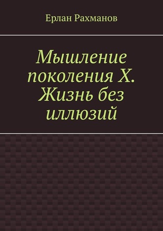 Ерлан Рахманов. Мышление поколения Х. Жизнь без иллюзий