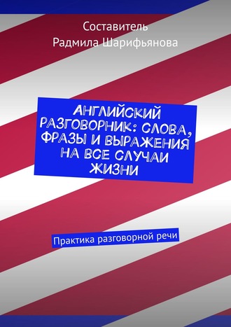 Радмила Шарифьянова. Английский разговорник: слова, фразы и выражения на все случаи жизни. Практика разговорной речи