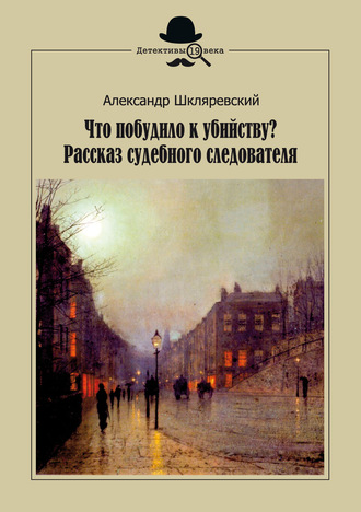 Александр Шкляревский. Что побудило к убийству? Рассказ судебного следователя