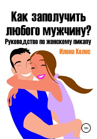 Как заполучить любого мужчину? Руководство по женскому пикапу. Илона Владимировна Колес