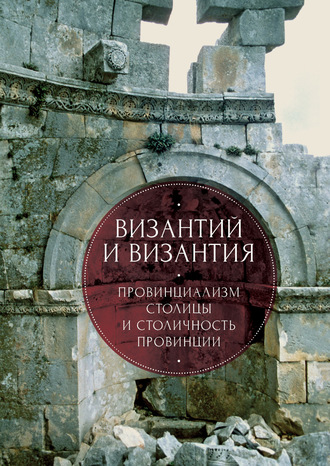 Коллектив авторов. Византий и Византия: провинциализм столицы и столичность провинции
