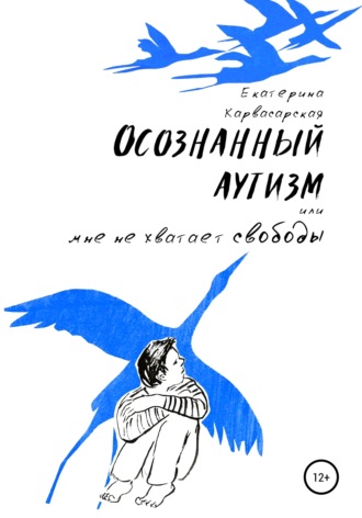 Екатерина Карвасарская. Осознанный аутизм, или Мне не хватает свободы