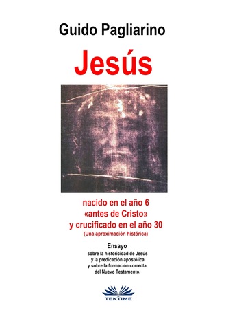 Guido Pagliarino. Jes?s, Nacido En El A?o 6 «antes De Cristo» Y Crucificado En El A?o 30 (Una Aproximaci?n Hist?rica)