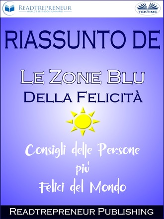 Readtrepreneur Publishing. Riassunto De ”Le Zone Blu Della Felicità: Consigli Delle Persone Più Felici Del Mondo”