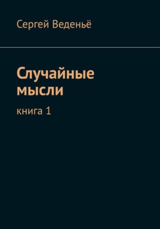 Сергей Владимирович Веденьё. Случайные мысли. Книга I