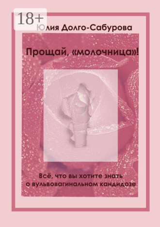 Юлия Долго-Сабурова. Прощай, «молочница»! Все, что вы хотите знать о вульвовагинальном кандидозе