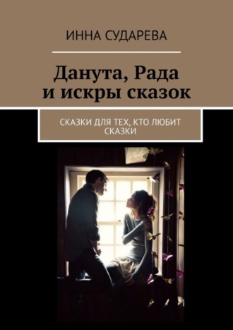 Данута, Рада и искры сказок. Сказки для тех, кто любит сказки. 