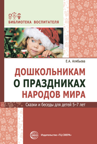 Е. А. Алябьева. Дошкольникам о праздниках народов мира. Сказки и беседы для детей 5–7 лет