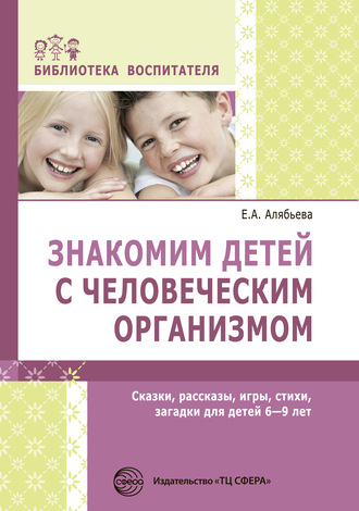 Знакомим детей с человеческим организмом. Сказки, рассказы, игры, стихи, загадки для детей 6–9 лет. Е. А. Алябьева