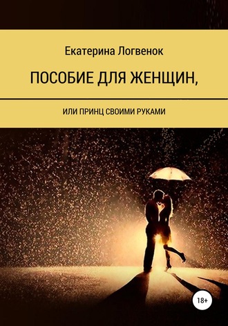 Екатерина Ивановна Логвенок. Пособие для женщин, или Принц своими руками