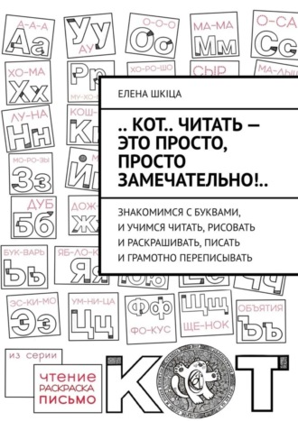.. Кот.. читать – это просто, просто замечательно!.. Знакомимся с буквами, и учимся читать, рисовать и раскрашивать, писать и грамотно переписывать. Елена Шкiца