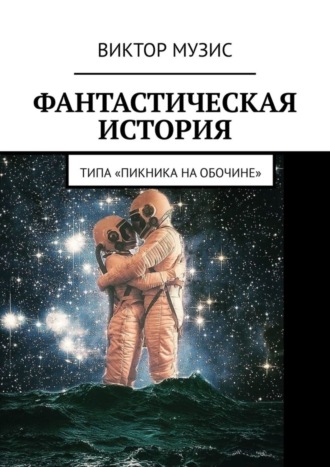 Фантастическая история. (Типа «Пикника на обочине»). Виктор Музис