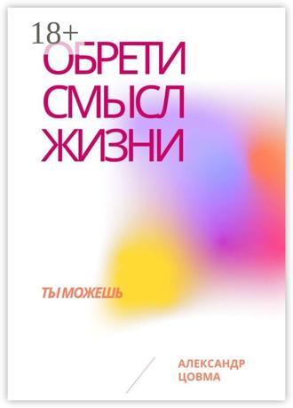 Александр Владимирович Цовма. Обрети смысл жизни. Ты можешь