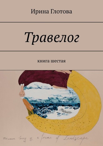 Ирина Глотова. Травелог. Книга шестая