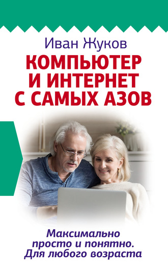 Компьютер и Интернет с самых азов. Максимально просто и понятно. Для любого возраста. Иван Жуков