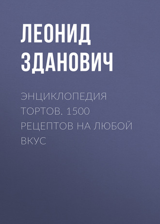 Леонид Зданович. Энциклопедия тортов. 1500 рецептов на любой вкус