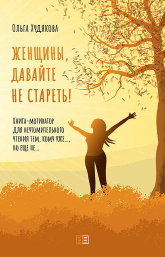 Женщины, давайте не стареть! Книга-мотиватор для неутомительного чтения тем, кому уже…, но еще не…. Ольга Худякова