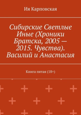 Ия Карповская. Сибирские Светлые Иные (Хроники Братска, 2005 – 2015. Чувства). Василий и Анастасия. Книга пятая (18+)