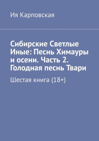 Ия Карповская. Сибирские Светлые Иные: Песнь Химауры и осени. Часть 2. Голодная песнь Твари. Шестая книга (18+)