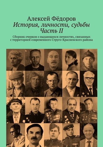 Алексей Фёдоров. История, личности, судьбы. Часть II. Сборник очерков о выдающихся личностях, связанных с территорией современного Струго-Красненского района