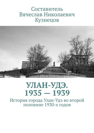 Вячеслав Николаевич Кузнецов. Улан-Удэ. 1935—1939. История города Улан-Удэ во второй половине 1930-х годов