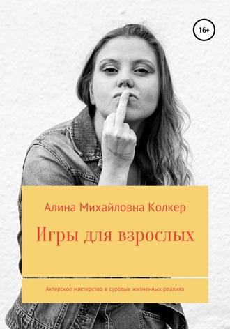Игры для взрослых. Актёрское мастерство в суровых жизненных реалиях. Алина Михайловна Колкер