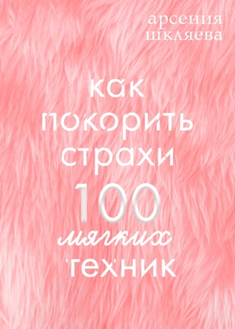 Арсения Шкляева. Как покорить Страхи? 100 мягких техник