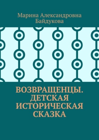 Марина Александровна Байдукова. Возвращенцы. Детская историческая сказка