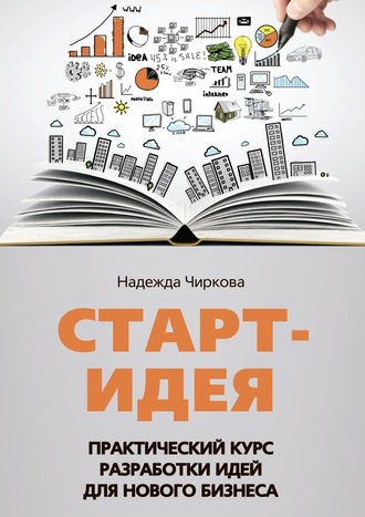 Надежда Чиркова. Старт-идея. Практический курс разработки идей для нового бизнеса