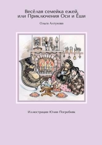 Весёлая семейка ежей, или Приключения Оси и Ёши. Иллюстрации Юлии Погребняк. Ольга Алтухова