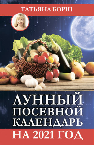 Татьяна Борщ. Лунный посевной календарь на 2021 год