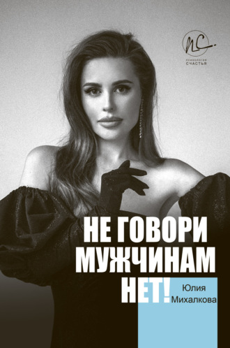 Юлия Михалкова. Не говори мужчинам «НЕТ!»