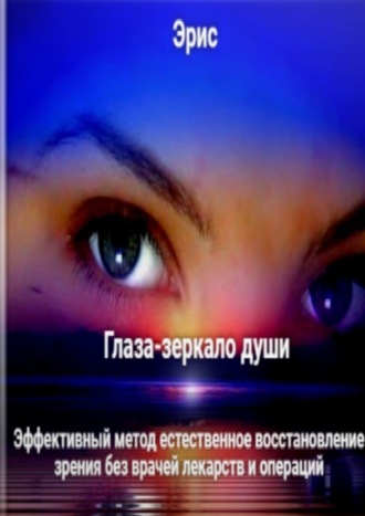 Эрис. Глаза – зеркало души. Эффективный метод естественное восстановление зрения без врачей лекарств и операций
