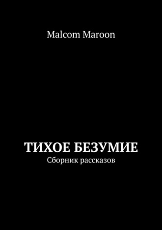 Malcom Maroon. Тихое безумие. Сборник рассказов