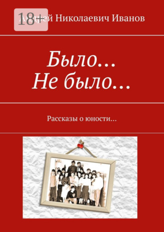 Было… Не было… Рассказы о юности…. Андрей Николаевич Иванов